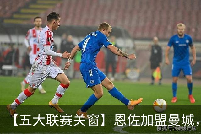 【五大联赛关窗】恩佐加盟曼城，蓝军替代者告吹！热刺签穆德里克